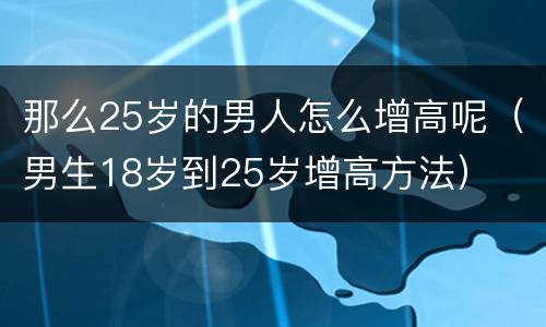 那么25岁的男人怎么增高呢（男生18岁到25岁增高方法）