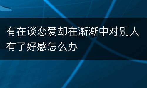 有在谈恋爱却在渐渐中对别人有了好感怎么办