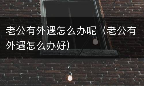 老公有外遇怎么办呢（老公有外遇怎么办好）