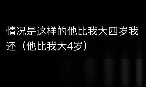 情况是这样的他比我大四岁我还（他比我大4岁）