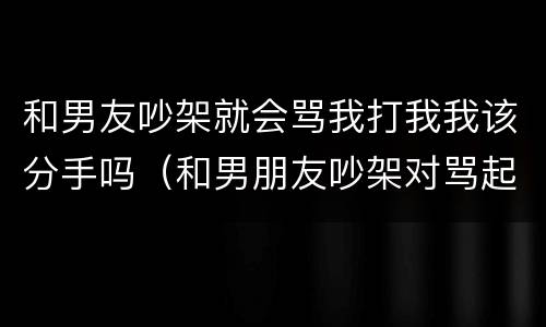 和男友吵架就会骂我打我我该分手吗（和男朋友吵架对骂起来了）