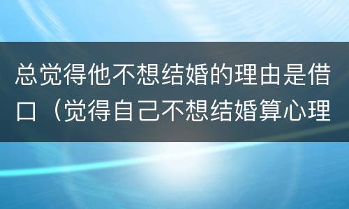 总觉得他不想结婚的理由是借口（觉得自己不想结婚算心理不健康吗）