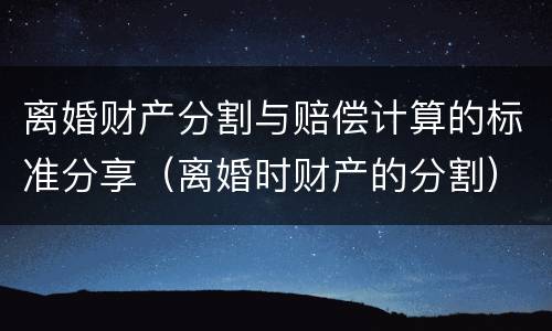 离婚财产分割与赔偿计算的标准分享（离婚时财产的分割）