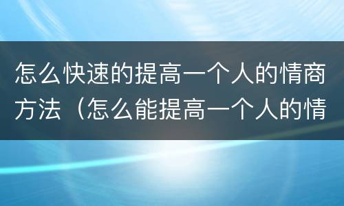 怎么快速的提高一个人的情商方法（怎么能提高一个人的情商）