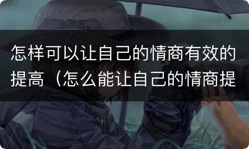 怎样可以让自己的情商有效的提高（怎么能让自己的情商提高）