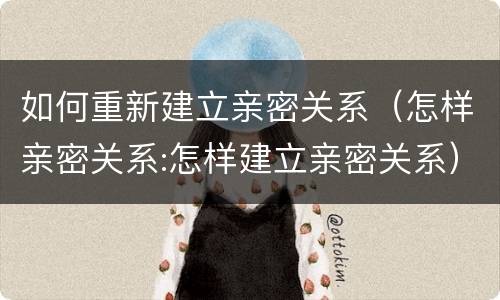 如何重新建立亲密关系（怎样亲密关系:怎样建立亲密关系）