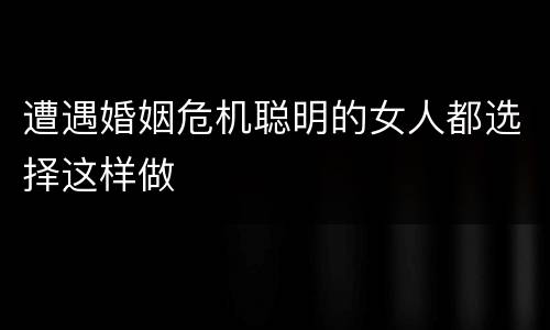 遭遇婚姻危机聪明的女人都选择这样做