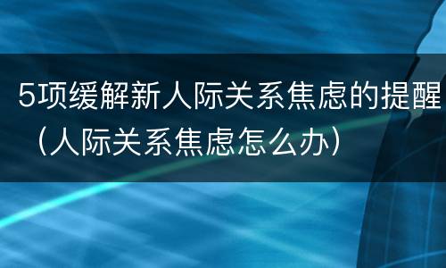 5项缓解新人际关系焦虑的提醒（人际关系焦虑怎么办）