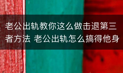 老公出轨教你这么做击退第三者方法 老公出轨怎么搞得他身败名裂