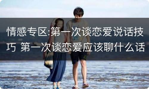 情感专区:第一次谈恋爱说话技巧 第一次谈恋爱应该聊什么话题