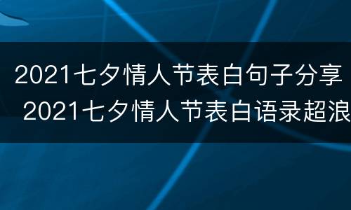 2021七夕情人节表白句子分享 2021七夕情人节表白语录超浪漫