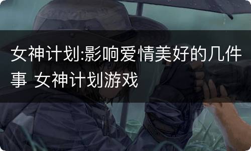 女神计划:影响爱情美好的几件事 女神计划游戏