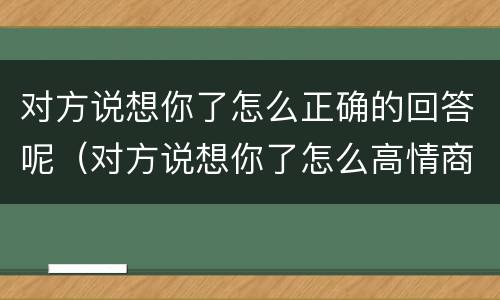 对方说想你了怎么正确的回答呢（对方说想你了怎么高情商回复）