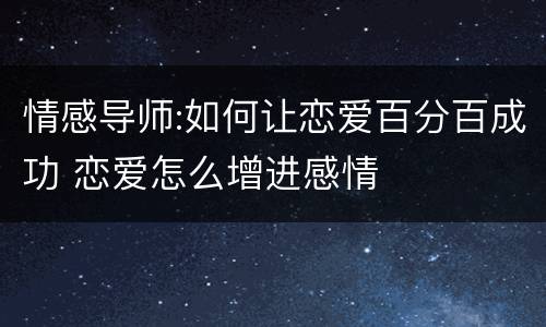 情感导师:如何让恋爱百分百成功 恋爱怎么增进感情