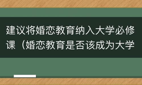 建议将婚恋教育纳入大学必修课（婚恋教育是否该成为大学生必修课）