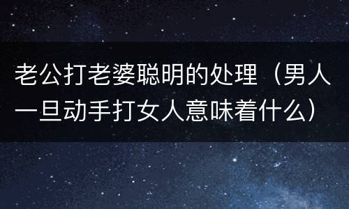 老公打老婆聪明的处理（男人一旦动手打女人意味着什么）