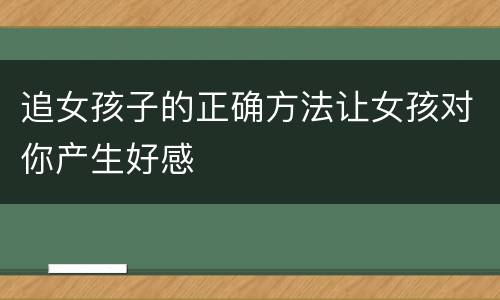 追女孩子的正确方法让女孩对你产生好感