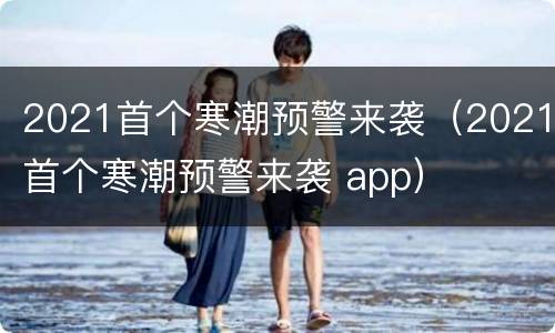 2021首个寒潮预警来袭（2021首个寒潮预警来袭 app）