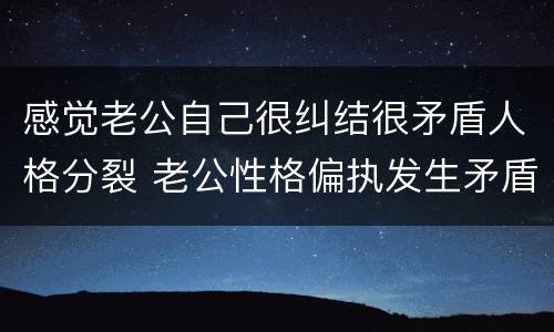 感觉老公自己很纠结很矛盾人格分裂 老公性格偏执发生矛盾怎么沟通