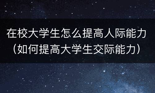 在校大学生怎么提高人际能力（如何提高大学生交际能力）