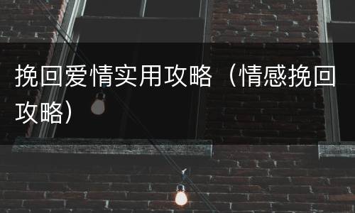 挽回爱情实用攻略（情感挽回攻略）
