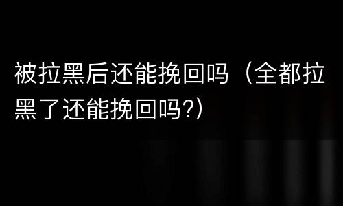 被拉黑后还能挽回吗（全都拉黑了还能挽回吗?）