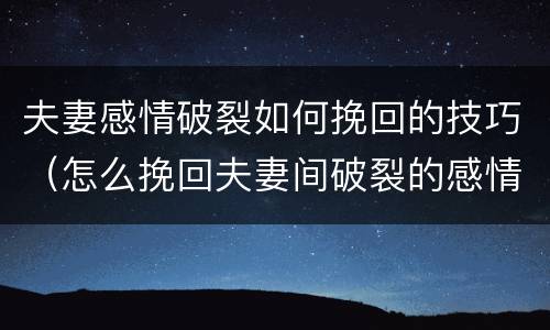 夫妻感情破裂如何挽回的技巧（怎么挽回夫妻间破裂的感情）