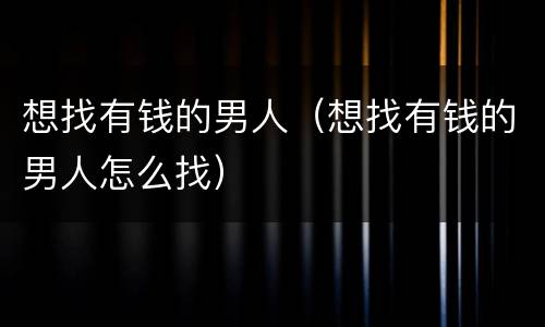 想找有钱的男人（想找有钱的男人怎么找）