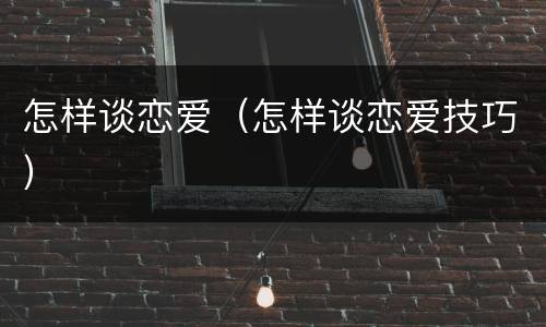 怎样谈恋爱（怎样谈恋爱技巧）