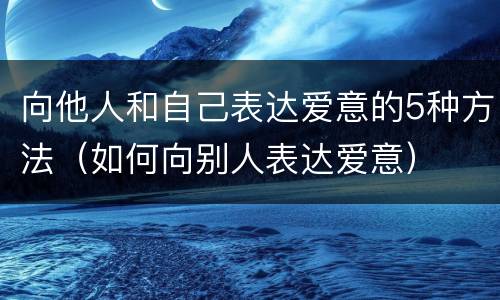 向他人和自己表达爱意的5种方法（如何向别人表达爱意）