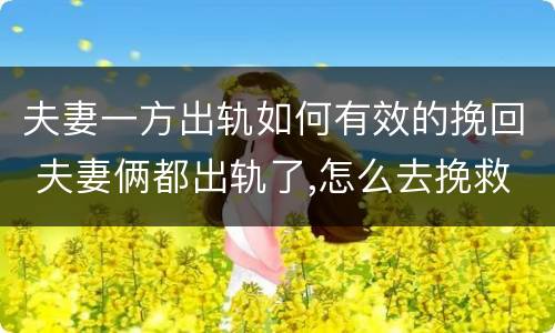 夫妻一方出轨如何有效的挽回 夫妻俩都出轨了,怎么去挽救婚姻