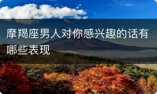 摩羯座男人对你感兴趣的话有哪些表现