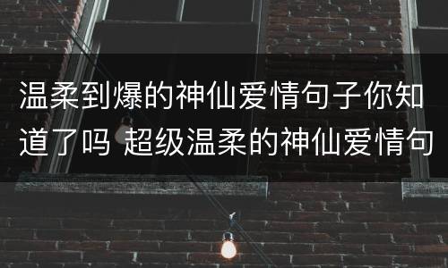 温柔到爆的神仙爱情句子你知道了吗 超级温柔的神仙爱情句子