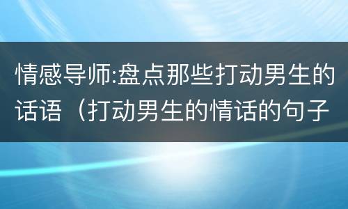 情感导师:盘点那些打动男生的话语（打动男生的情话的句子）