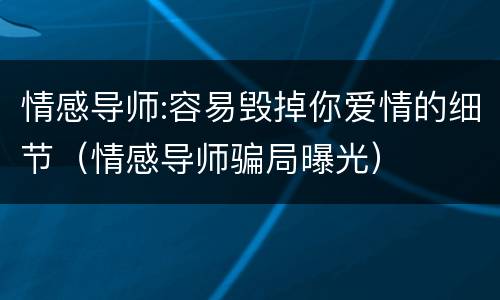 情感导师:容易毁掉你爱情的细节（情感导师骗局曝光）