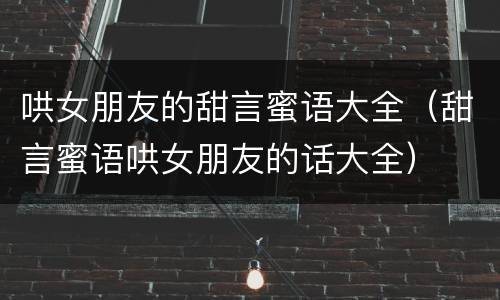 哄女朋友的甜言蜜语大全（甜言蜜语哄女朋友的话大全）