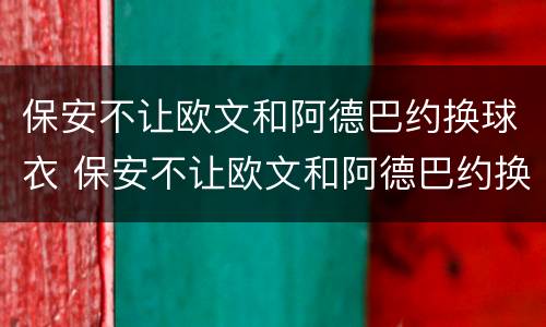 保安不让欧文和阿德巴约换球衣 保安不让欧文和阿德巴约换球衣是真的吗