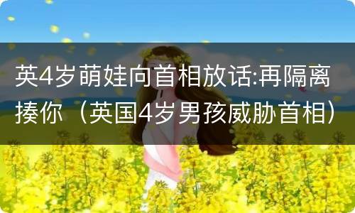 英4岁萌娃向首相放话:再隔离揍你（英国4岁男孩威胁首相）