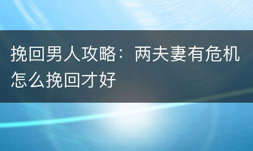 挽回男人攻略：两夫妻有危机怎么挽回才好