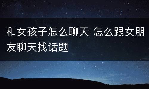 和女孩子怎么聊天 怎么跟女朋友聊天找话题
