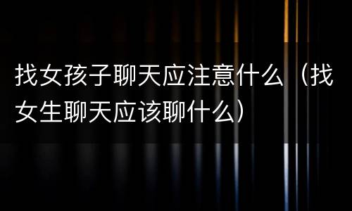 找女孩子聊天应注意什么（找女生聊天应该聊什么）