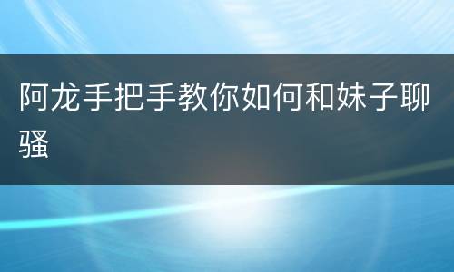阿龙手把手教你如何和妹子聊骚