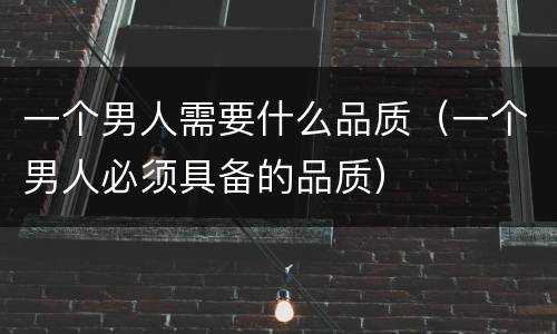 一个男人需要什么品质（一个男人必须具备的品质）