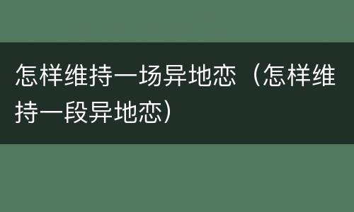 怎样维持一场异地恋（怎样维持一段异地恋）