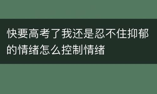 快要高考了我还是忍不住抑郁的情绪怎么控制情绪