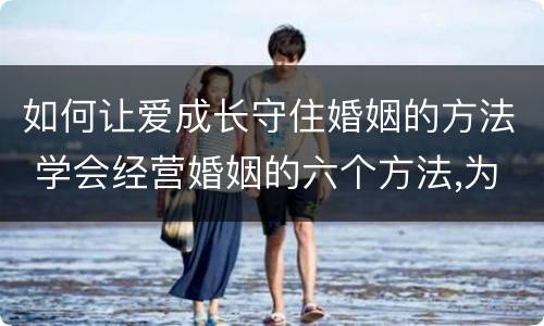 如何让爱成长守住婚姻的方法 学会经营婚姻的六个方法,为爱情加油,助婚姻保鲜