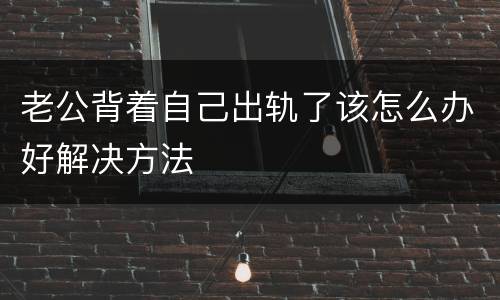 老公背着自己出轨了该怎么办好解决方法
