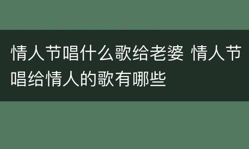 情人节唱什么歌给老婆 情人节唱给情人的歌有哪些