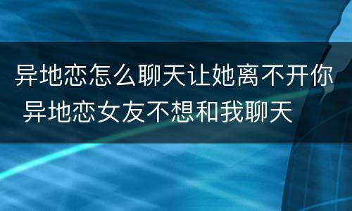 异地恋怎么聊天让她离不开你 异地恋女友不想和我聊天