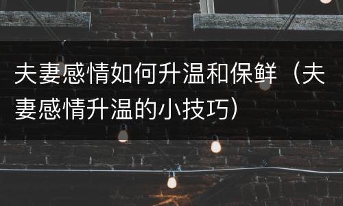 夫妻感情如何升温和保鲜（夫妻感情升温的小技巧）